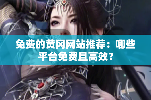 免费的黄冈网站推荐：哪些平台免费且高效？