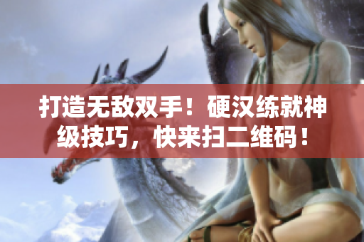 打造无敌双手！硬汉练就神级技巧，快来扫二维码！