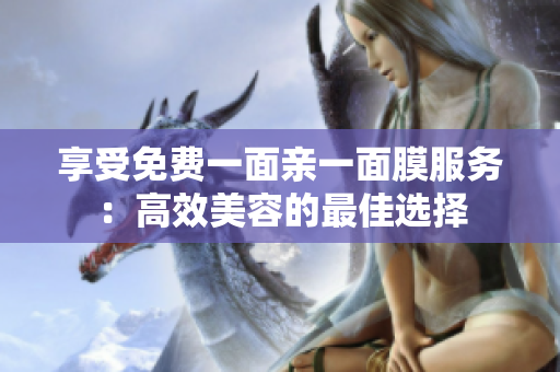 享受免费一面亲一面膜服务：高效美容的最佳选择