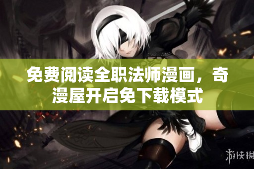 免费阅读全职法师漫画，奇漫屋开启免下载模式