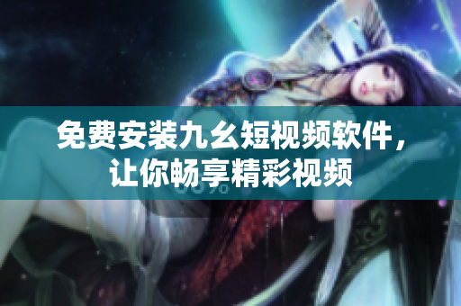 免费安装九幺短视频软件，让你畅享精彩视频