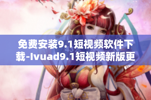免费安装9.1短视频软件下载-Ivuad9.1短视频新版更新