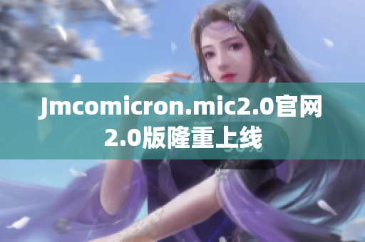 Jmcomicron.mic2.0官网2.0版隆重上线