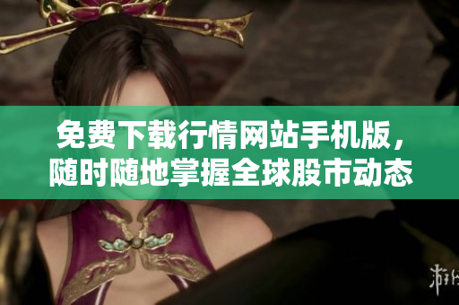免费下载行情网站手机版，随时随地掌握全球股市动态