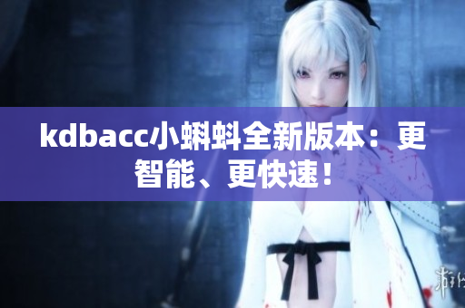 kdbacc小蝌蚪全新版本：更智能、更快速！