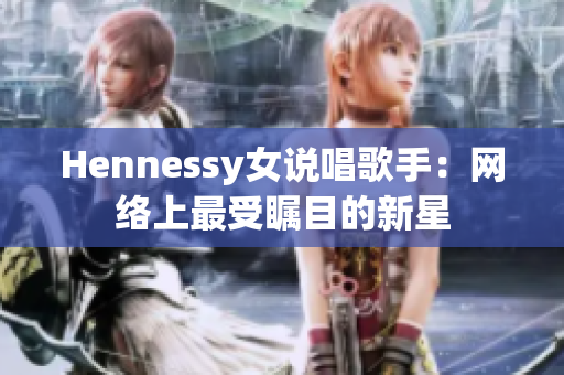 Hennessy女说唱歌手：网络上最受瞩目的新星