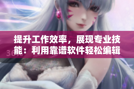 提升工作效率，展现专业技能：利用靠谱软件轻松编辑网络文章