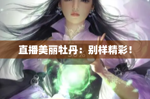 直播美丽牡丹：别样精彩！