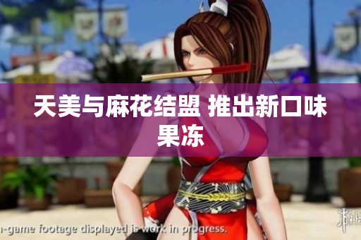 天美与麻花结盟 推出新口味果冻