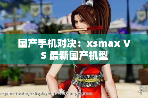 国产手机对决：xsmax VS 最新国产机型