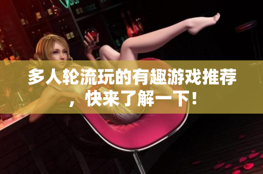 多人轮流玩的有趣游戏推荐，快来了解一下！