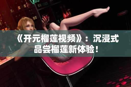 《开元榴莲视频》：沉浸式品尝榴莲新体验！