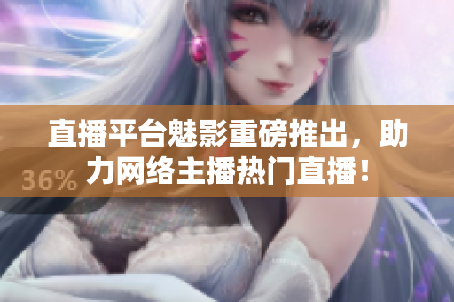 直播平台魅影重磅推出，助力网络主播热门直播！