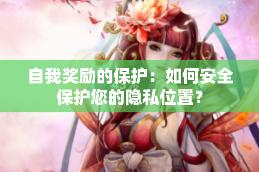 自我奖励的保护：如何安全保护您的隐私位置？