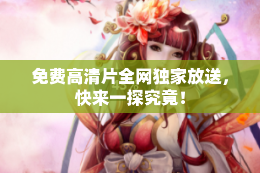免费高清片全网独家放送，快来一探究竟！