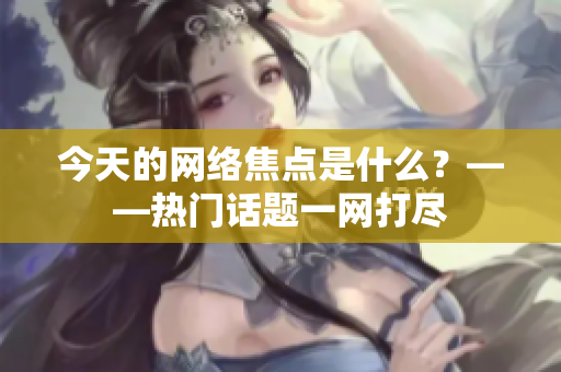 今天的网络焦点是什么？——热门话题一网打尽
