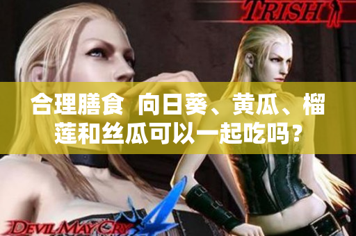 合理膳食  向日葵、黄瓜、榴莲和丝瓜可以一起吃吗？
