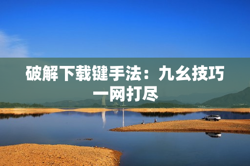 破解下载键手法：九幺技巧一网打尽