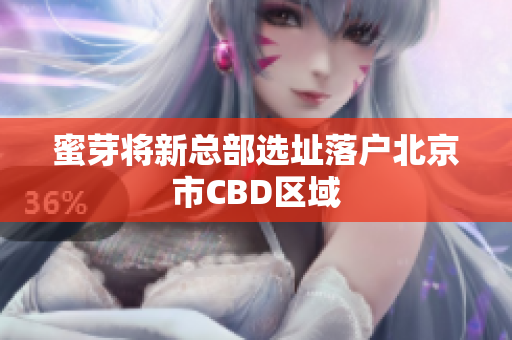 蜜芽将新总部选址落户北京市CBD区域