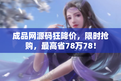 成品网源码狂降价，限时抢购，最高省78万78！
