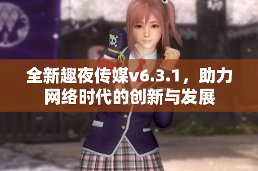 全新趣夜传媒v6.3.1，助力网络时代的创新与发展