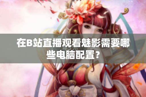 在B站直播观看魅影需要哪些电脑配置？