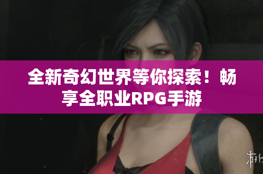 全新奇幻世界等你探索！畅享全职业RPG手游