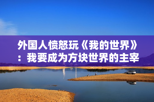 外国人愤怒玩《我的世界》：我要成为方块世界的主宰！