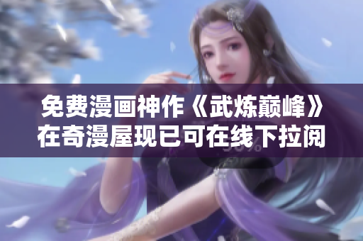 免费漫画神作《武炼巅峰》在奇漫屋现已可在线下拉阅读