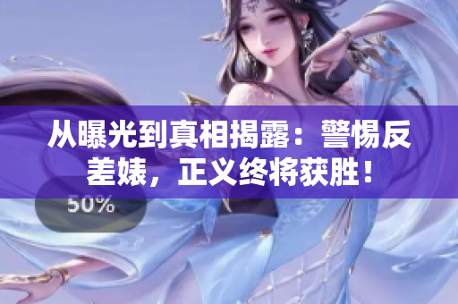 从曝光到真相揭露：警惕反差婊，正义终将获胜！