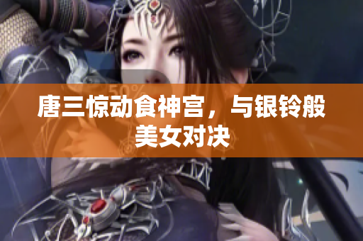 唐三惊动食神宫，与银铃般美女对决
