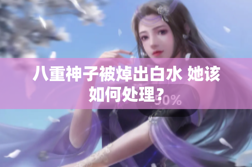八重神子被焯出白水 她该如何处理？