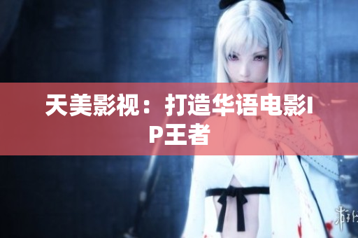 天美影视：打造华语电影IP王者