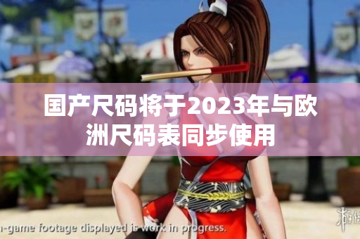 国产尺码将于2023年与欧洲尺码表同步使用