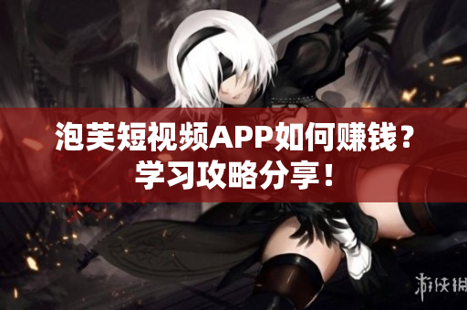 泡芙短视频APP如何赚钱？学习攻略分享！