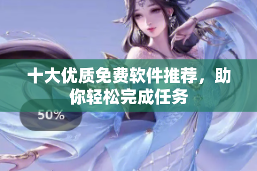 十大优质免费软件推荐，助你轻松完成任务
