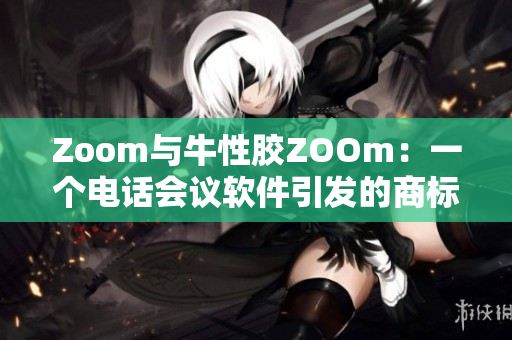Zoom与牛性胶ZOOm：一个电话会议软件引发的商标权之争