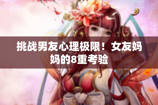 挑战男友心理极限！女友妈妈的8重考验