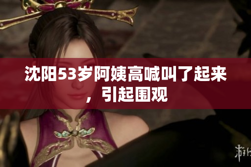 沈阳53岁阿姨高喊叫了起来，引起围观