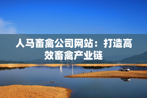 人马畜禽公司网站：打造高效畜禽产业链