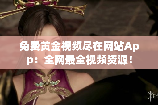 免费黄金视频尽在网站App：全网最全视频资源！