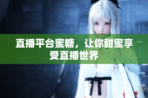 直播平台蜜糖，让你甜蜜享受直播世界