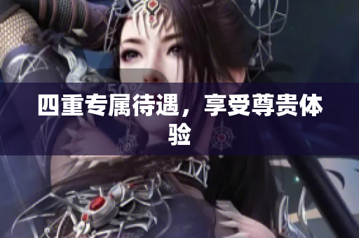 四重专属待遇，享受尊贵体验