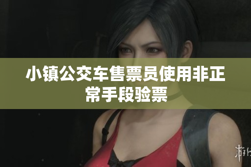小镇公交车售票员使用非正常手段验票