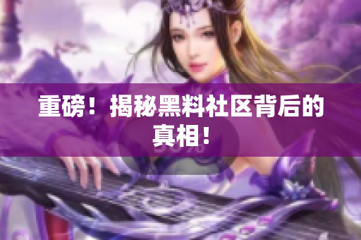 重磅！揭秘黑料社区背后的真相！