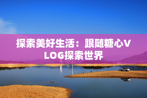 探索美好生活：跟随糖心VLOG探索世界