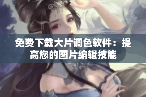 免费下载大片调色软件：提高您的图片编辑技能