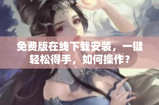 免费版在线下载安装，一键轻松得手，如何操作？