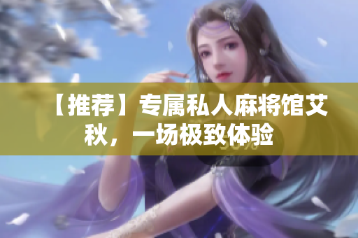 【推荐】专属私人麻将馆艾秋，一场极致体验