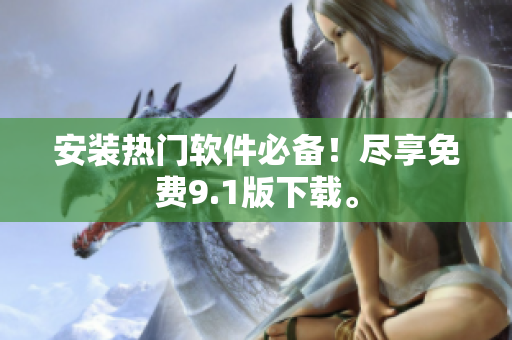 安装热门软件必备！尽享免费9.1版下载。